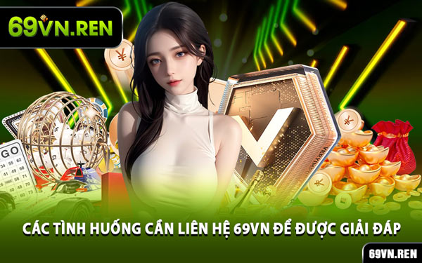 Các Tình Huống Cần Liên Hệ 69VN Để Được Giải Đáp