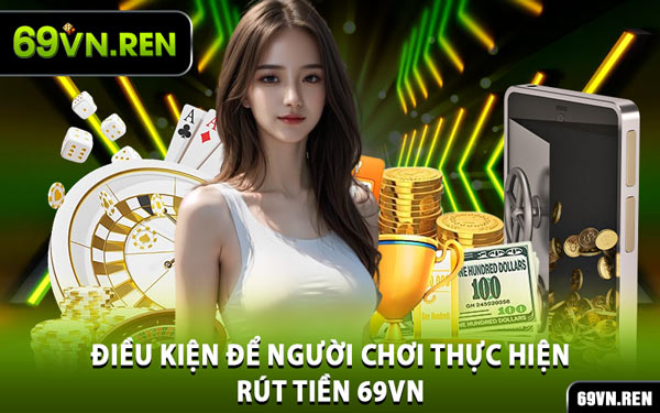 Điều Kiện Để Người Chơi Thực Hiện Rút Tiền 69VN