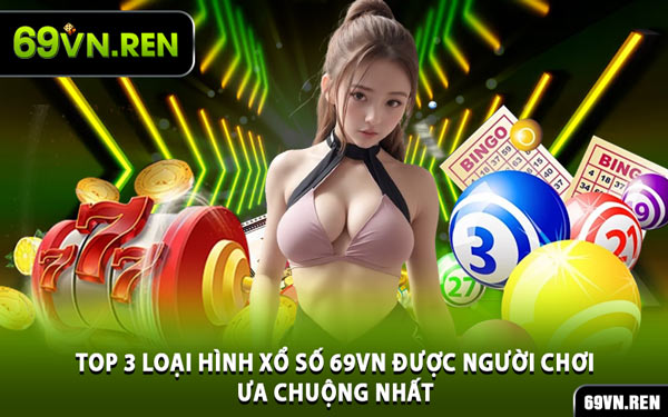 Top 3 Loại Hình Xổ Số 69VN Được Người Chơi Ưa Chuộng Nhất