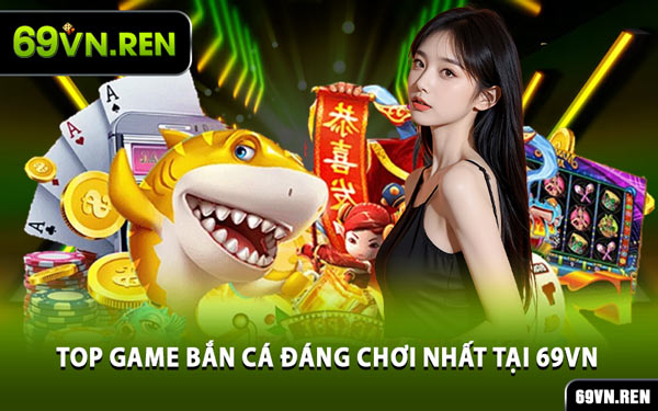 Top Game Bắn Cá Đáng Chơi Nhất Tại 69VN